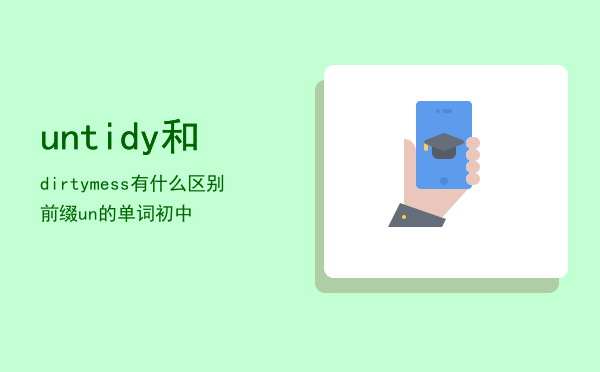 untidy 和dirty mess有什么区别（前缀un的单词初中）