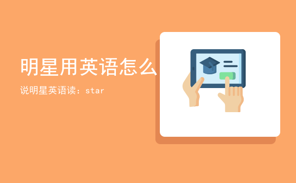 明星用英语怎么说，明星英语读：star