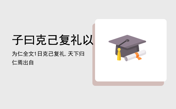 子曰克己复礼以为仁全文「1日克己复礼,天下归仁焉出自」