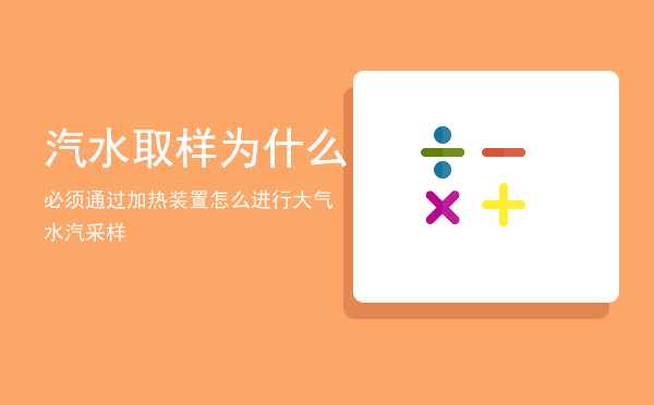 汽水取样为什么必须通过加热装置「怎么进行大气水汽采样」