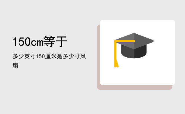 150cm等于多少英寸（150厘米是多少寸风扇）