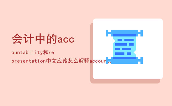 会计中的accountability和representation中文应该怎么解释「accountability」