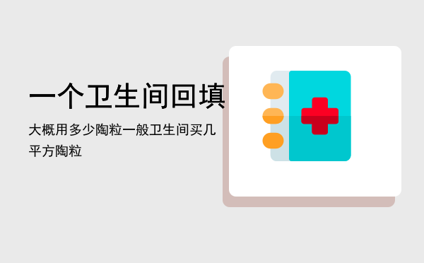 一个卫生间回填大概用多少陶粒「一般卫生间买几平方陶粒」