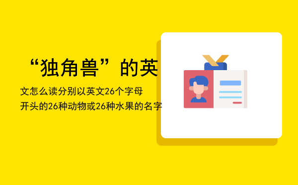 “独角兽”的英文怎么读，分别以英文26个字母开头的26种动物或26种水果的名字