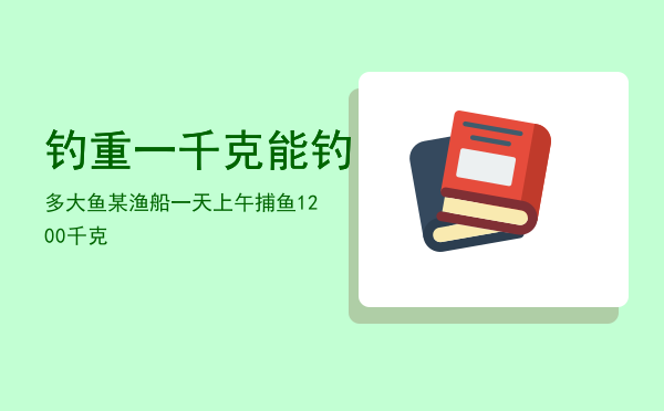 钓重一千克能钓多大鱼「某渔船一天上午捕鱼1200千克」