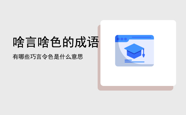 啥言啥色的成语有哪些「巧言令色是什么意思」