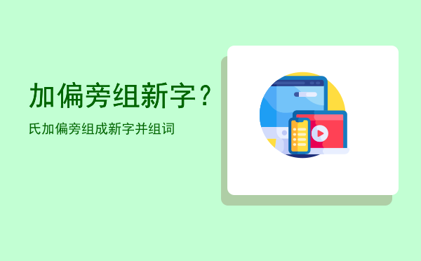 加偏旁组新字？，氏加偏旁组成新字并组词