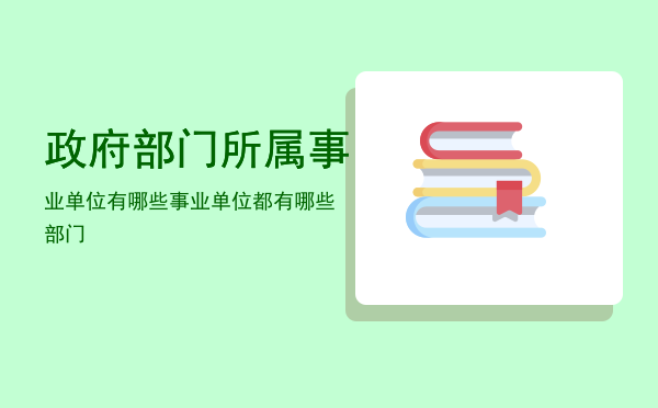 政府部门所属事业单位有哪些「事业单位都有哪些部门」