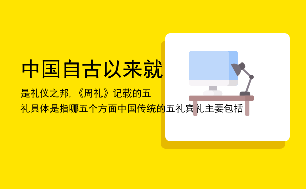 中国自古以来就是礼仪之邦,《周礼》记载的五礼具体是指哪五个方面，中国传统的五礼宾礼主要包括