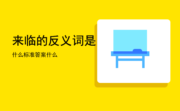 来临的反义词是什么标准答案「来临的反义词是什么」