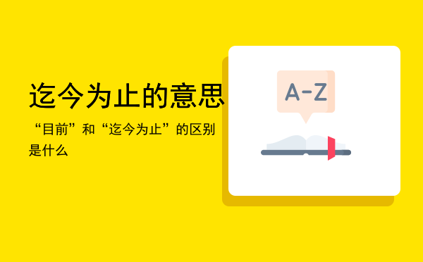 迄今为止的意思，“目前”和“迄今为止”的区别是什么