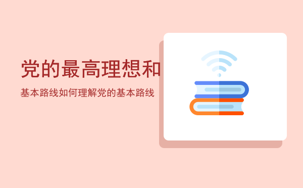 党的最高理想和基本路线「如何理解党的基本路线」