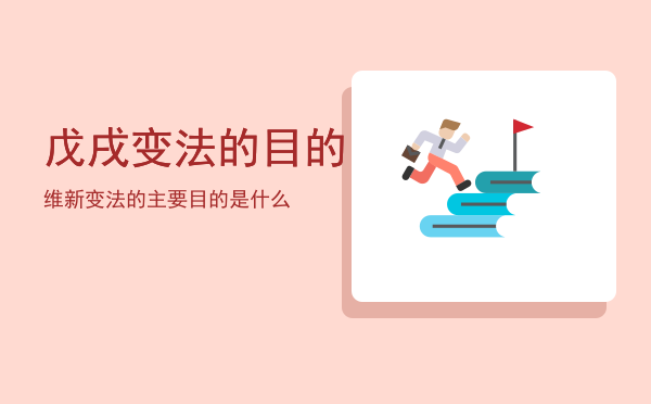 戊戌变法的目的「维新变法的主要目的是什么」