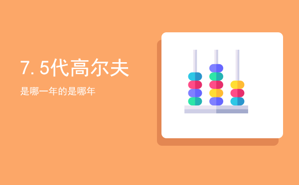 7.5代高尔夫是哪一年的（7.5代高尔夫是哪年）