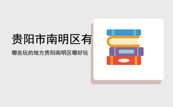 贵阳市南明区有哪些玩的地方，贵阳南明区哪好玩