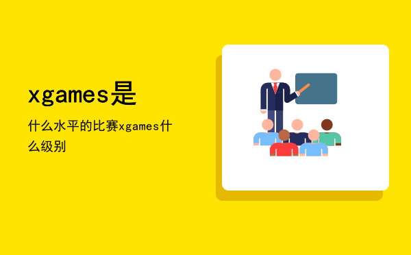 xgames是什么水平的比赛，xgames什么级别