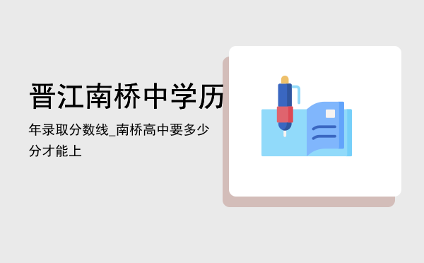 晋江南桥中学历年录取分数线_「南桥高中要多少分才能上」