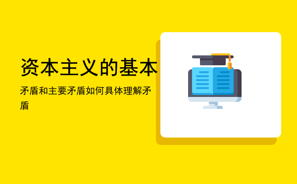 资本主义的基本矛盾和主要矛盾（如何具体理解资本主义的基本矛盾）