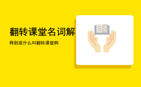 翻转课堂名词解释「到底什么叫翻转课堂啊」