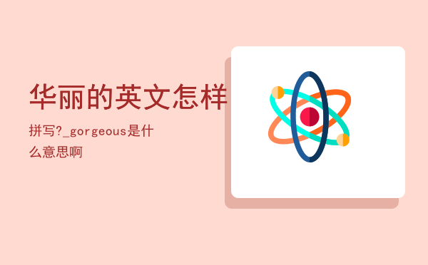 华丽的英文怎样拼写?_「gorgeous是什么意思啊」