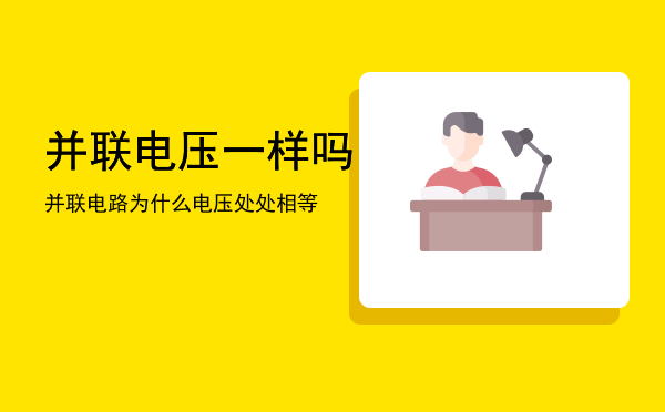 并联电压一样吗「并联电路为什么电压处处相等」