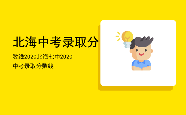 北海中考录取分数线2020（北海七中2020中考录取分数线）