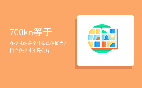 700kn等于多少吨「KN是个什么单位概念?相当多少吨还是公斤」