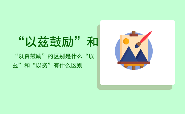 “以兹鼓励”和“以资鼓励”的区别是什么「“以兹”和“以资”有什么区别」