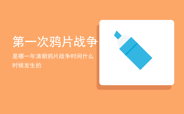 第一次鸦片战争是哪一年「清朝鸦片战争时间什么时候发生的」