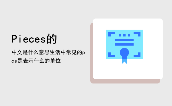 Pieces的中文是什么意思「生活中常见的pcs是表示什么的单位」