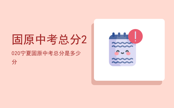 固原中考总分「2020宁夏固原中考总分是多少分」