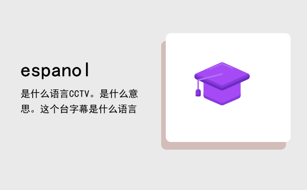 espanol是什么语言（CCTVespanol。是什么意思。这个台字幕是什么语言）