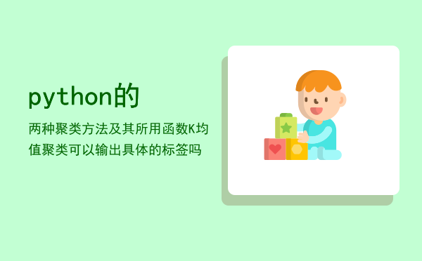 python的两种聚类方法及其所用函数「K均值聚类可以输出具体的标签吗」