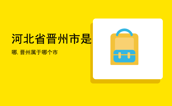 河北省晋州市是哪,晋州属于哪个市