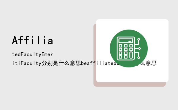 AffiliatedFacultyEmeritiFaculty分别是什么意思（be affiliated with是什么意思）