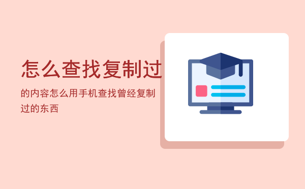 怎么查找复制过的内容「怎么用手机查找曾经复制过的东西」