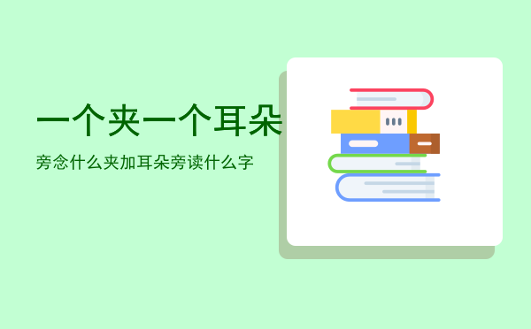 一个夹一个耳朵旁念什么「夹加耳朵旁读什么字」