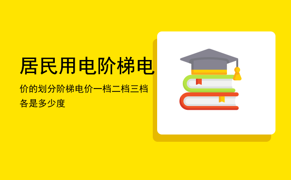 居民用电阶梯电价的划分（阶梯电价一档二档三档各是多少度）