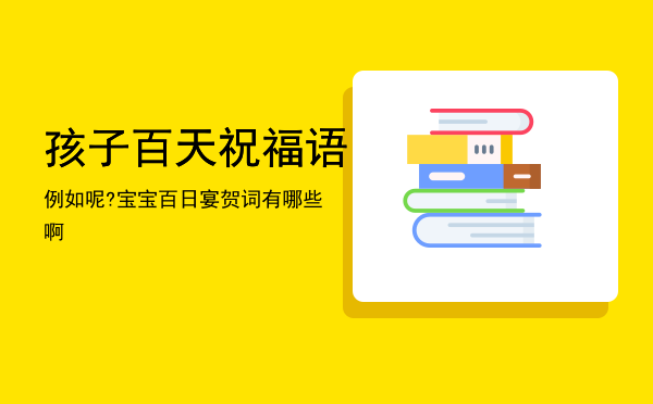 孩子百天祝福语，例如呢? 宝宝百日宴贺词有哪些啊