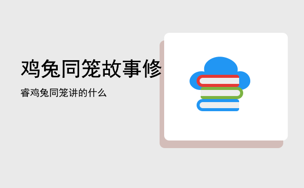 鸡兔同笼故事「修睿鸡兔同笼讲的什么」