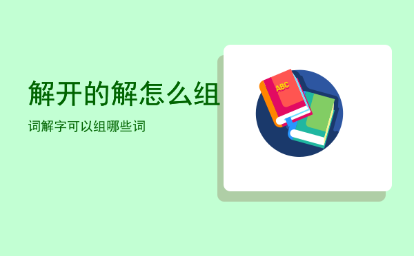 解开的解怎么组词「解字可以组哪些词」