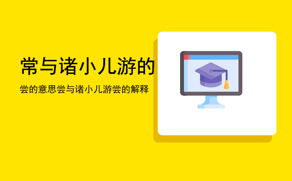 常与诸小儿游的尝的意思「尝与诸小儿游尝的解释」