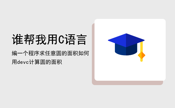 谁帮我用C语言编一个程序求任意圆的面积（如何用dev-c计算圆的面积）