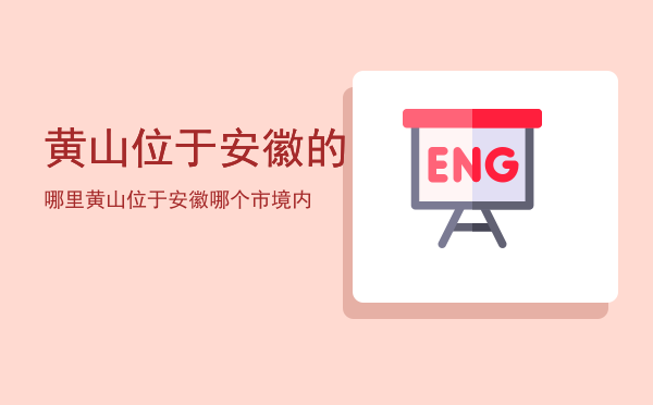 黄山位于安徽的哪里「黄山位于安徽哪个市境内」