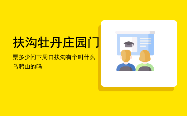 扶沟牡丹庄园门票多少「问下周口扶沟有个叫什么乌鸦山的吗」