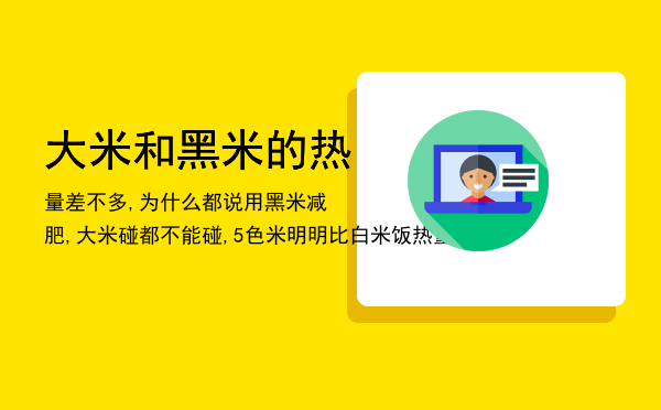 大米和黑米的热量差不多,为什么都说用黑米减肥,大米碰都不能碰,5色米明明比白米饭热量高呀