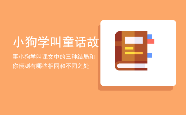 小狗学叫童话故事，小狗学叫课文中的三种结局和你预测有哪些相同和不同之处