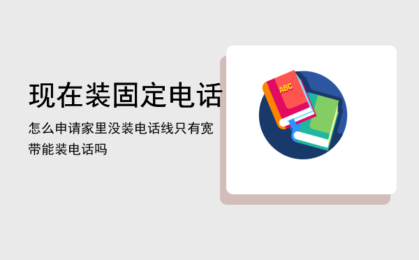 现在装固定电话怎么申请「家里没装电话线只有宽带能装电话吗」