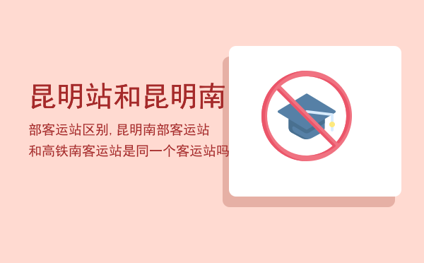 昆明站和昆明南部客运站区别,昆明南部客运站和高铁南客运站是同一个客运站吗