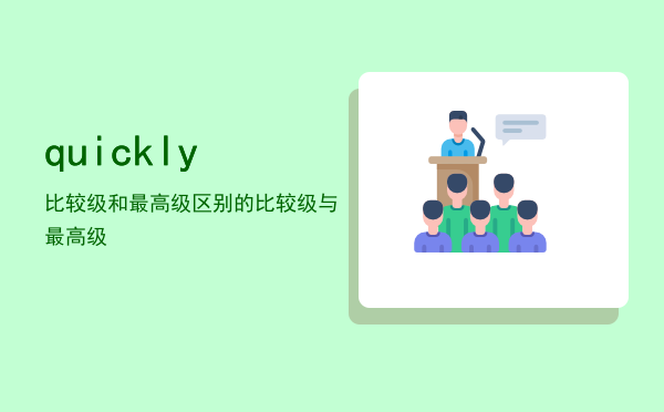 quickly比较级和最高级区别「quickly的比较级与最高级」